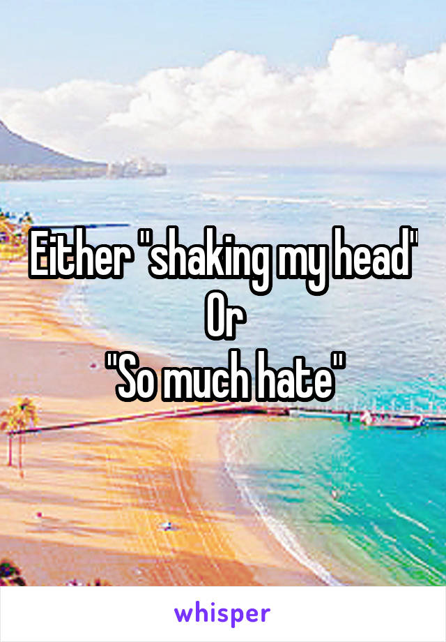 Either "shaking my head"
Or
"So much hate"