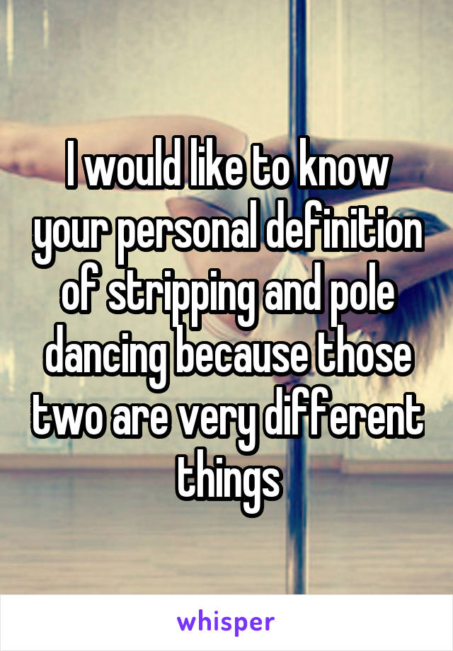 I would like to know your personal definition of stripping and pole dancing because those two are very different things