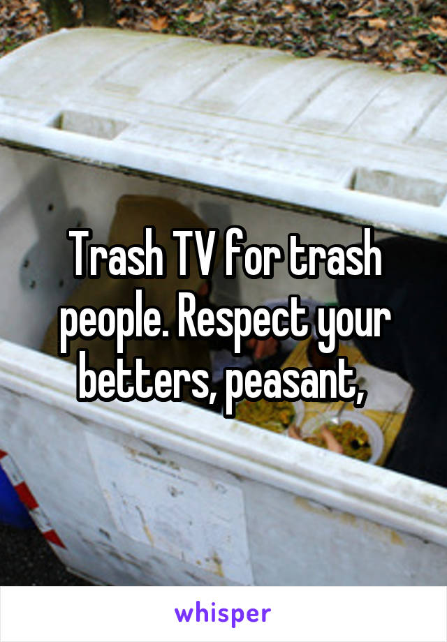 Trash TV for trash people. Respect your betters, peasant, 