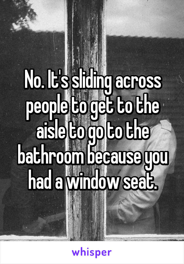 No. It's sliding across people to get to the aisle to go to the bathroom because you had a window seat.