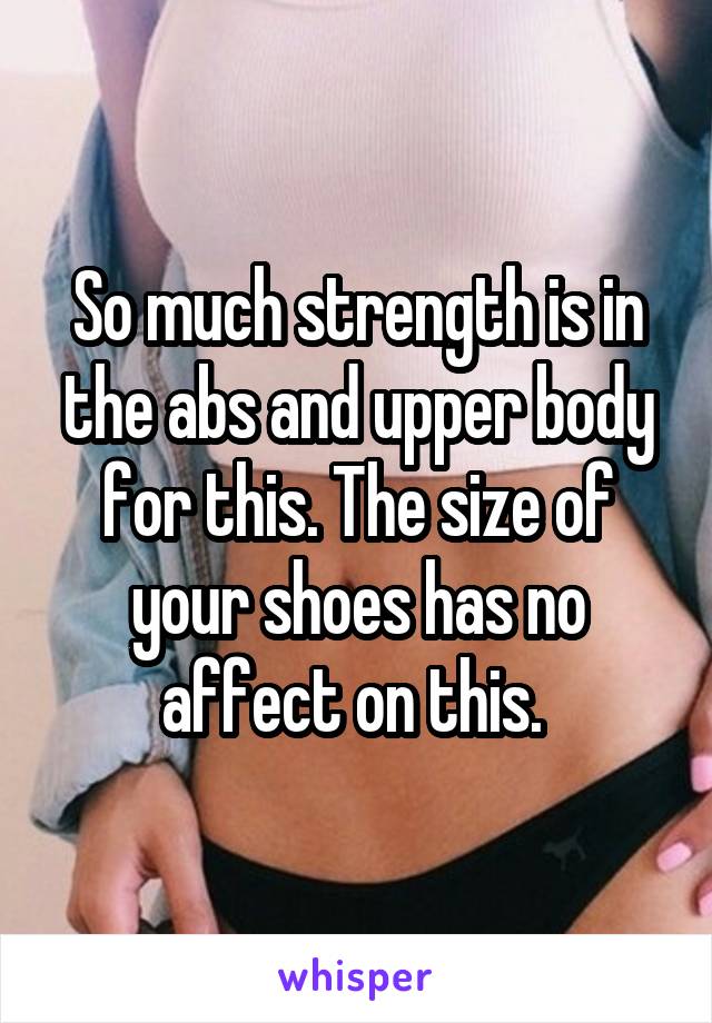 So much strength is in the abs and upper body for this. The size of your shoes has no affect on this. 