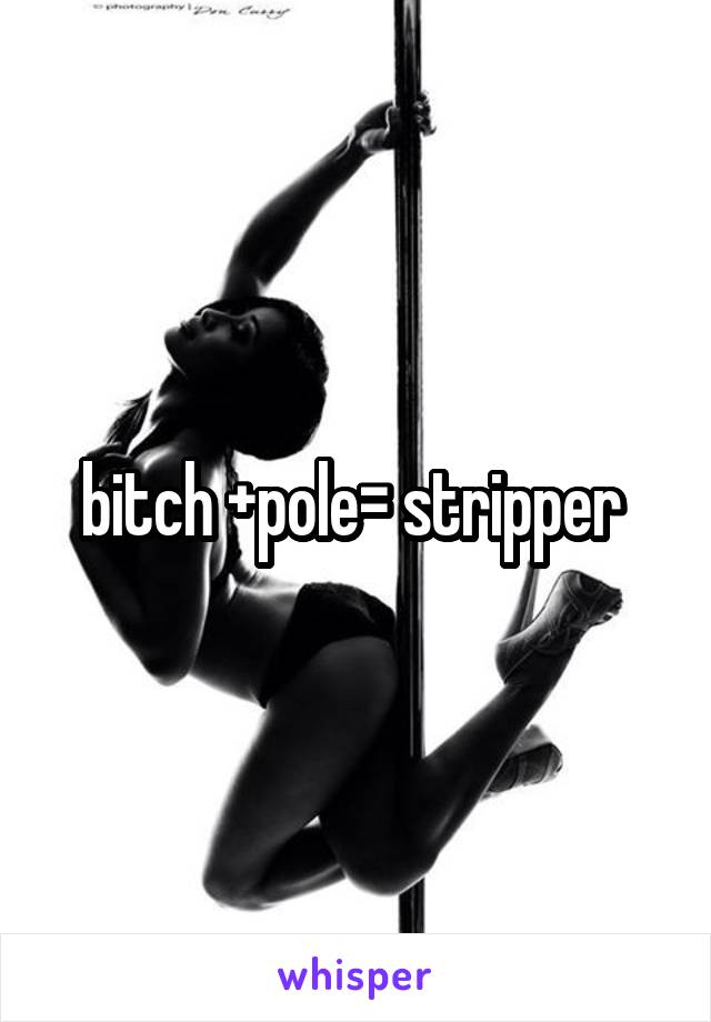 bitch +pole= stripper 