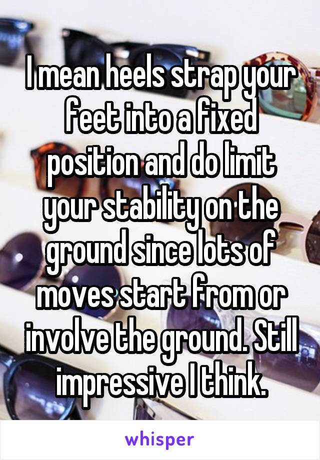 I mean heels strap your feet into a fixed position and do limit your stability on the ground since lots of moves start from or involve the ground. Still impressive I think.