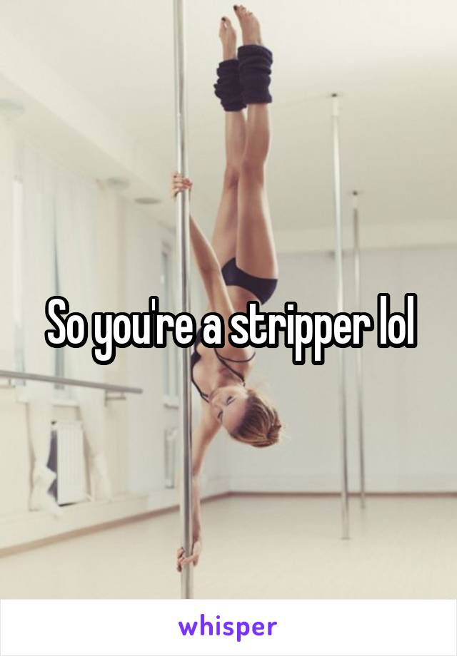 So you're a stripper lol