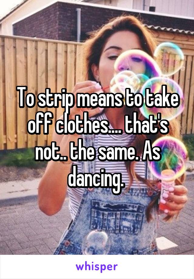 To strip means to take off clothes.... that's not.. the same. As dancing. 
