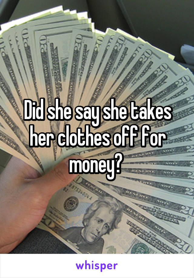Did she say she takes her clothes off for money? 