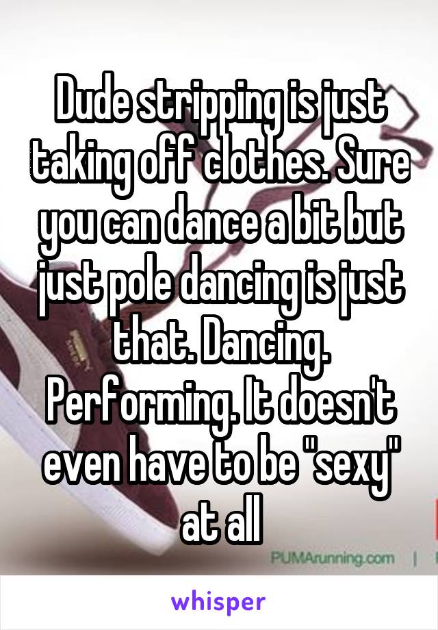 Dude stripping is just taking off clothes. Sure you can dance a bit but just pole dancing is just that. Dancing. Performing. It doesn't even have to be "sexy" at all