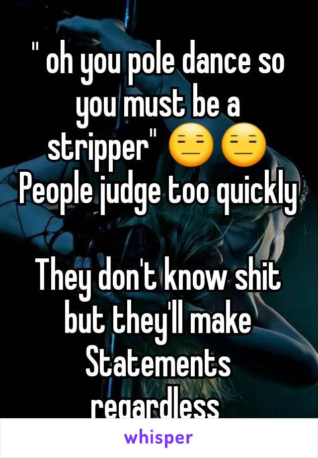 " oh you pole dance so you must be a stripper" 😑😑
People judge too quickly 
They don't know shit but they'll make Statements regardless 