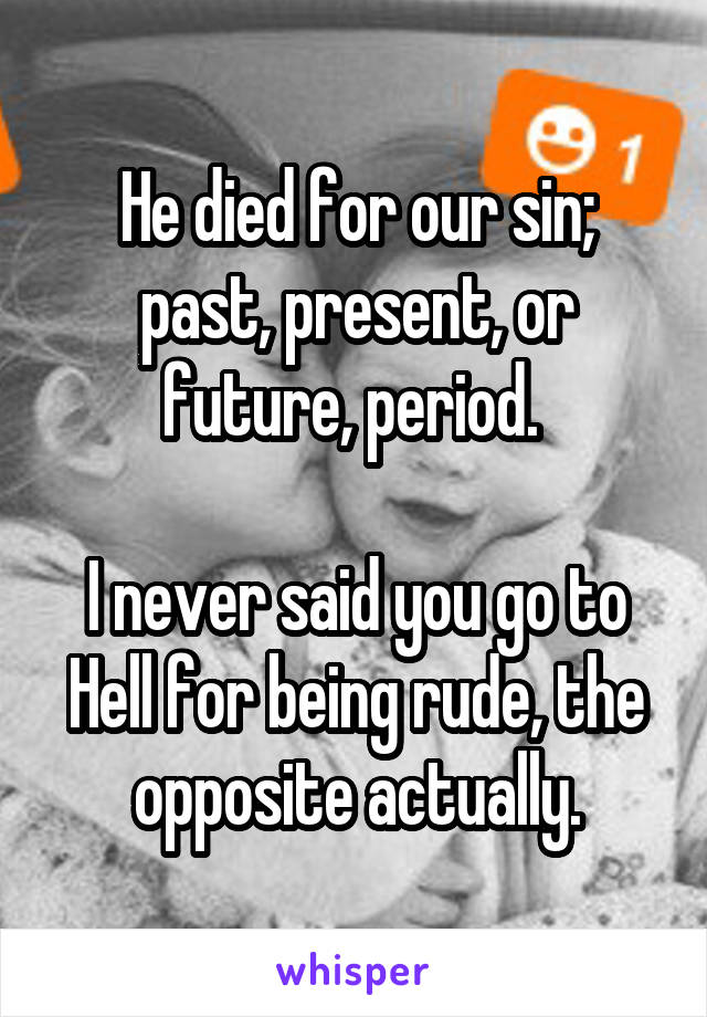 He died for our sin; past, present, or future, period. 

I never said you go to Hell for being rude, the opposite actually.