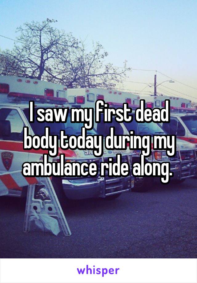 I saw my first dead body today during my ambulance ride along. 