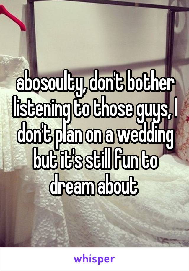 abosoulty, don't bother listening to those guys, I don't plan on a wedding but it's still fun to dream about 