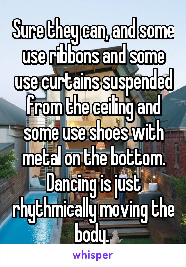 Sure they can, and some use ribbons and some use curtains suspended from the ceiling and some use shoes with metal on the bottom. Dancing is just rhythmically moving the body. 