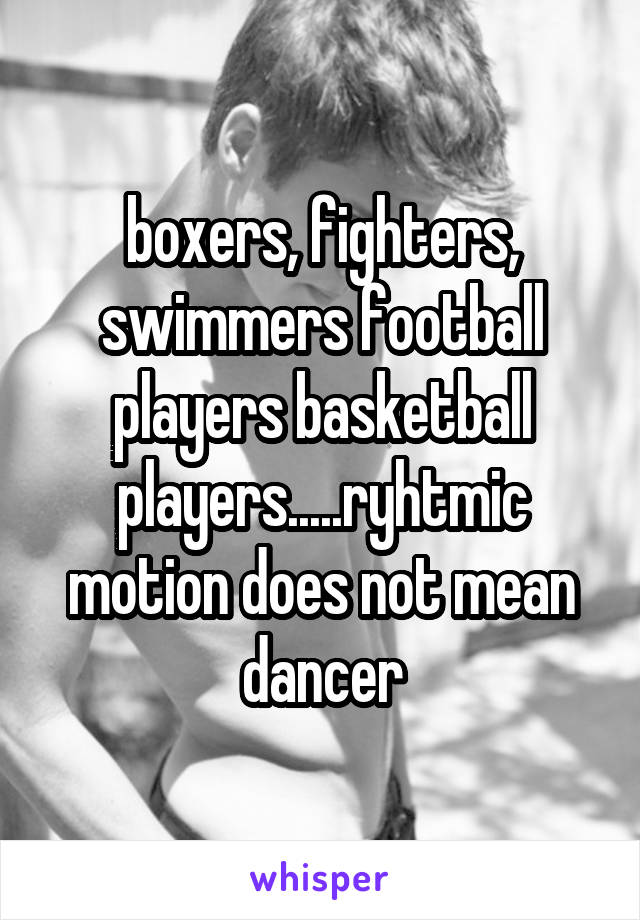 boxers, fighters, swimmers football players basketball players.....ryhtmic motion does not mean dancer