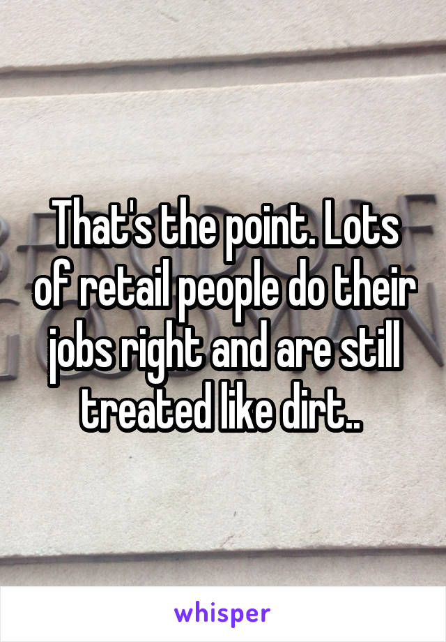 That's the point. Lots of retail people do their jobs right and are still treated like dirt.. 