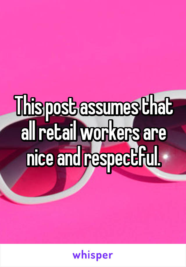 This post assumes that all retail workers are nice and respectful.