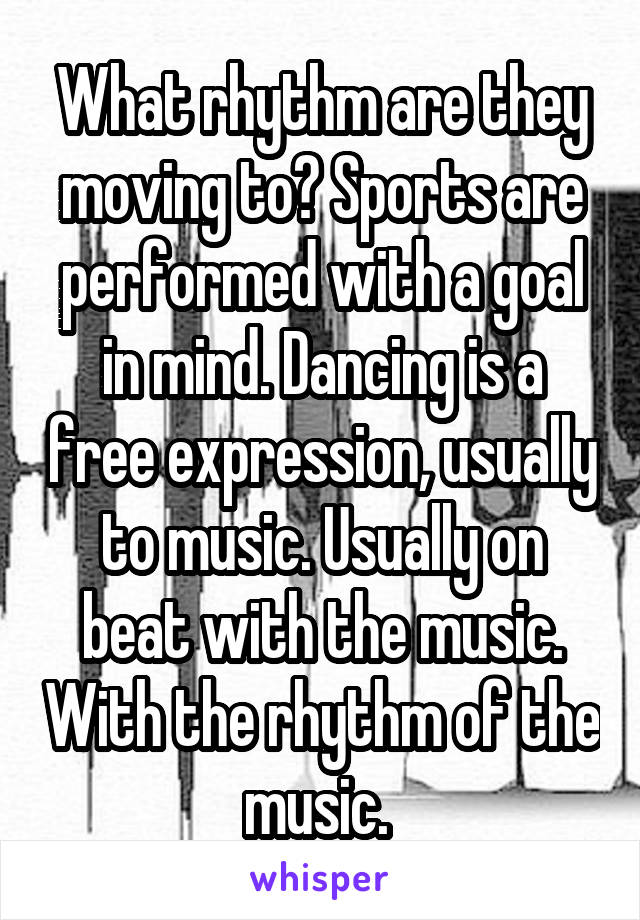 What rhythm are they moving to? Sports are performed with a goal in mind. Dancing is a free expression, usually to music. Usually on beat with the music. With the rhythm of the music. 