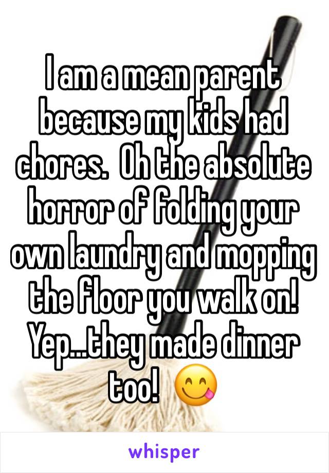 I am a mean parent because my kids had chores.  Oh the absolute horror of folding your own laundry and mopping the floor you walk on!  Yep...they made dinner too!  😋