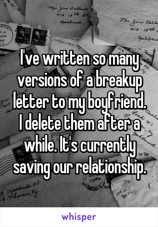 I've written so many versions of a breakup letter to my boyfriend. I delete them after a while. It's currently saving our relationship.
