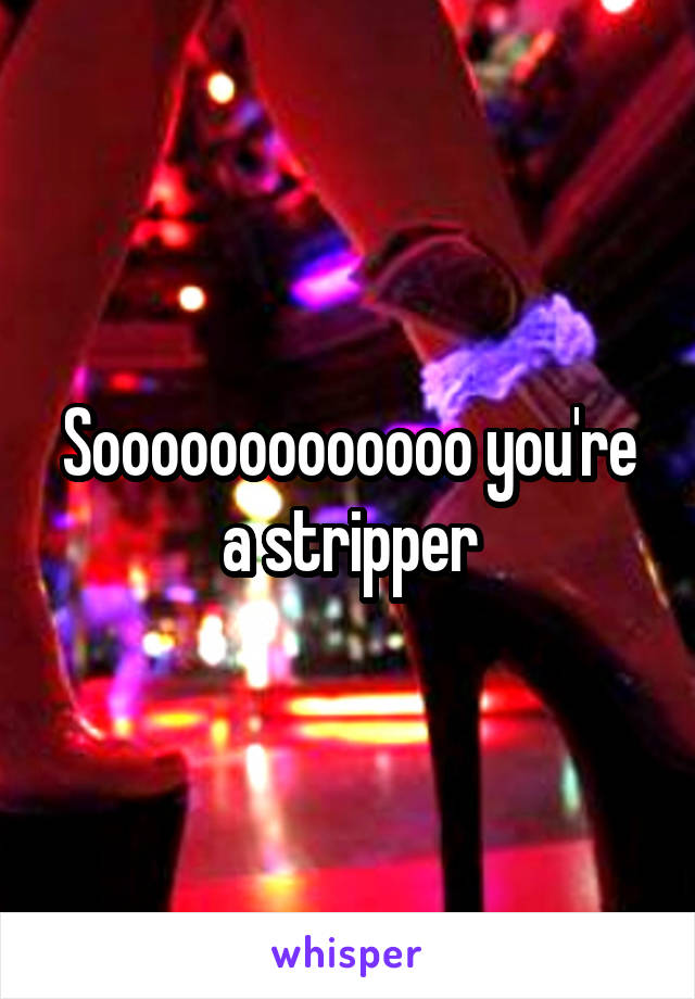 Sooooooooooooo you're a stripper