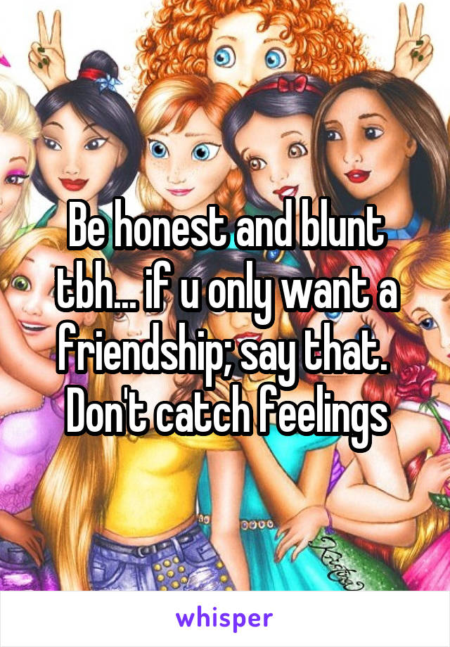 Be honest and blunt tbh... if u only want a friendship; say that. 
Don't catch feelings