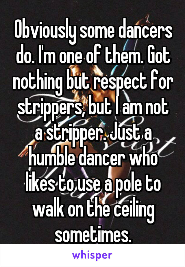Obviously some dancers do. I'm one of them. Got nothing but respect for strippers, but I am not a stripper. Just a humble dancer who likes to use a pole to walk on the ceiling sometimes.