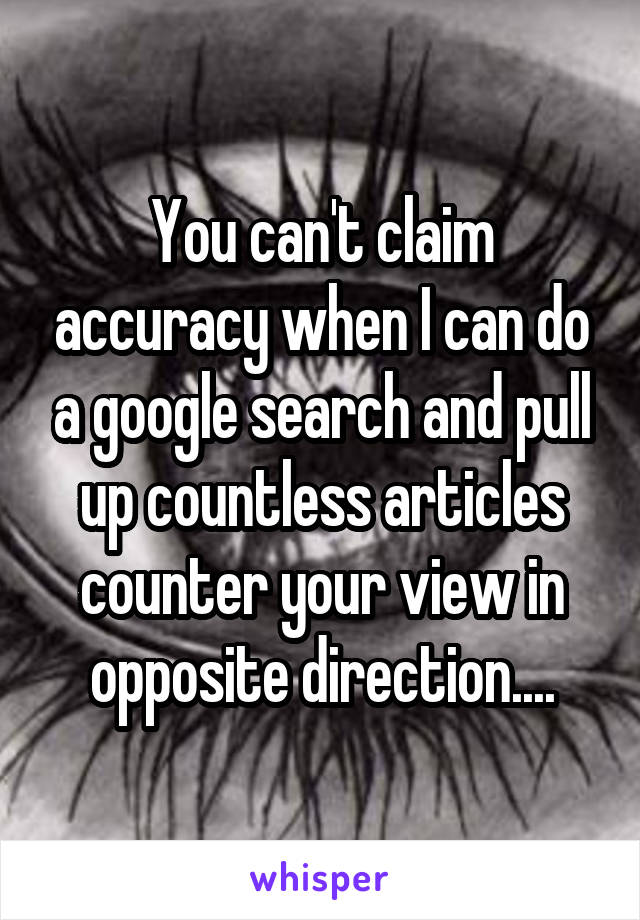 You can't claim accuracy when I can do a google search and pull up countless articles counter your view in opposite direction....