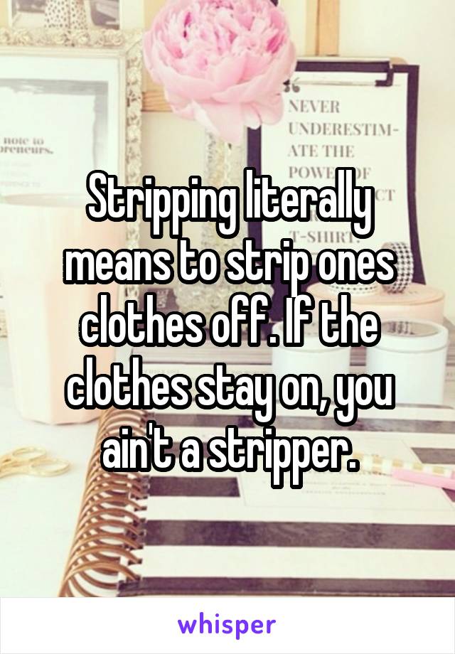 Stripping literally means to strip ones clothes off. If the clothes stay on, you ain't a stripper.