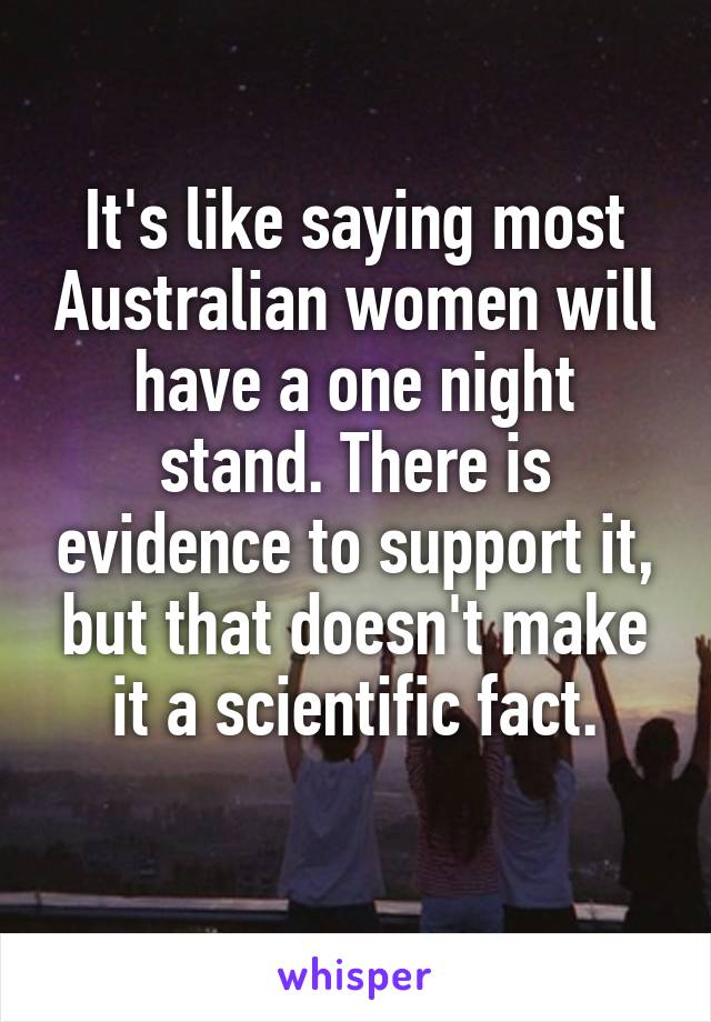 It's like saying most Australian women will have a one night stand. There is evidence to support it, but that doesn't make it a scientific fact.
