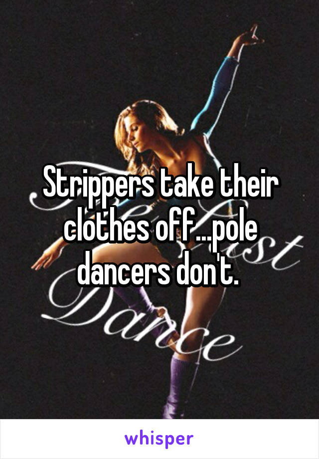 Strippers take their clothes off...pole dancers don't. 