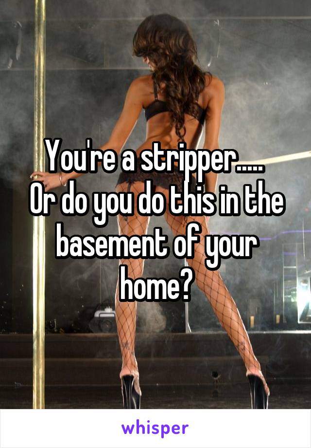 You're a stripper..... 
Or do you do this in the basement of your home?