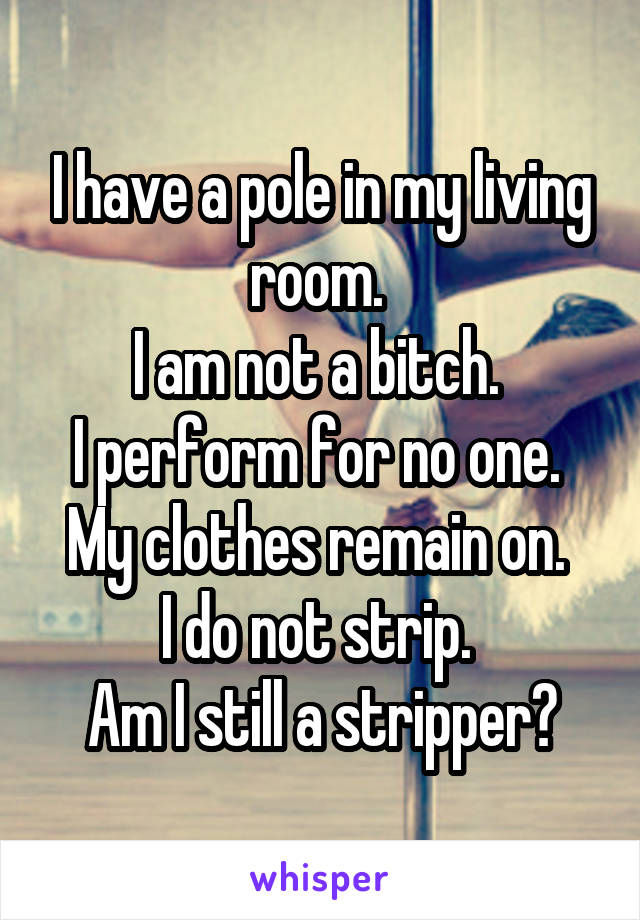 I have a pole in my living room. 
I am not a bitch. 
I perform for no one. 
My clothes remain on. 
I do not strip. 
Am I still a stripper?
