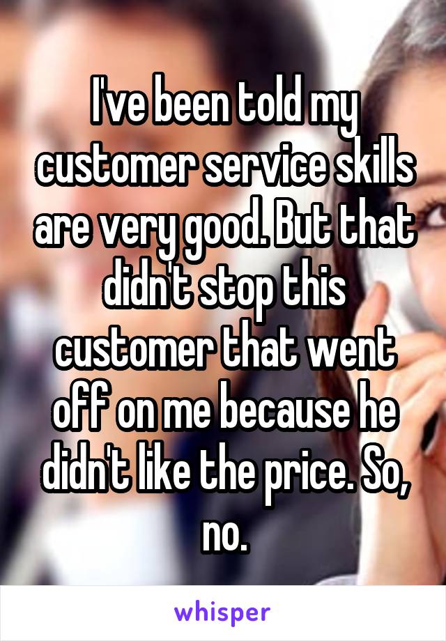 I've been told my customer service skills are very good. But that didn't stop this customer that went off on me because he didn't like the price. So, no.