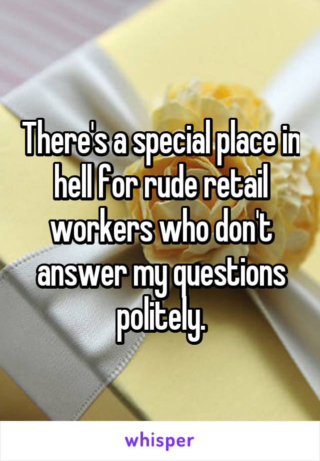 There's a special place in hell for rude retail workers who don't answer my questions politely.