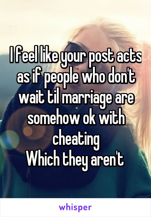 I feel like your post acts as if people who don't wait til marriage are somehow ok with cheating
Which they aren't 