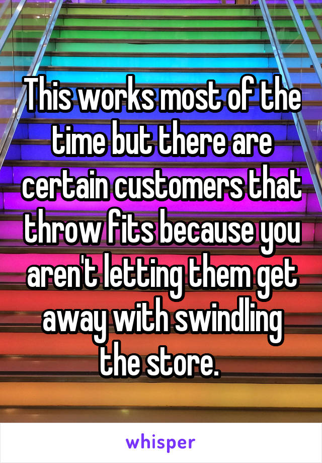 This works most of the time but there are certain customers that throw fits because you aren't letting them get away with swindling the store. 