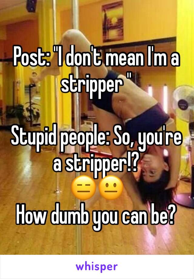 Post: "I don't mean I'm a stripper "

Stupid people: So, you're a stripper!? 
😑😐 
How dumb you can be?