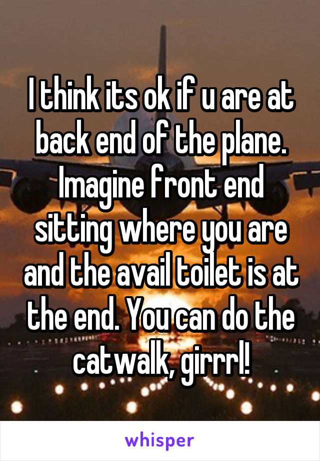 I think its ok if u are at back end of the plane. Imagine front end sitting where you are and the avail toilet is at the end. You can do the catwalk, girrrl!