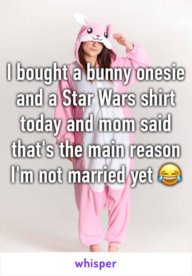 I bought a bunny onesie and a Star Wars shirt today and mom said that's the main reason I'm not married yet 😂