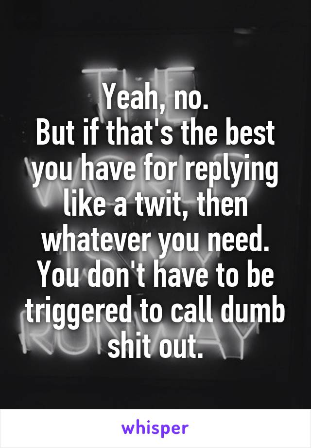 Yeah, no.
But if that's the best you have for replying like a twit, then whatever you need.
You don't have to be triggered to call dumb shit out.