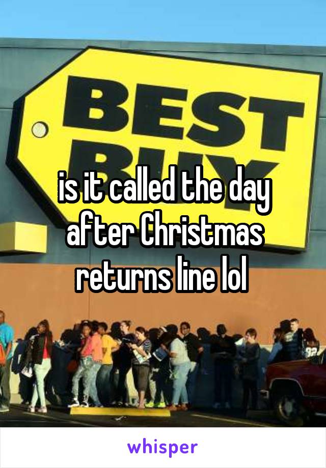 is it called the day after Christmas returns line lol 