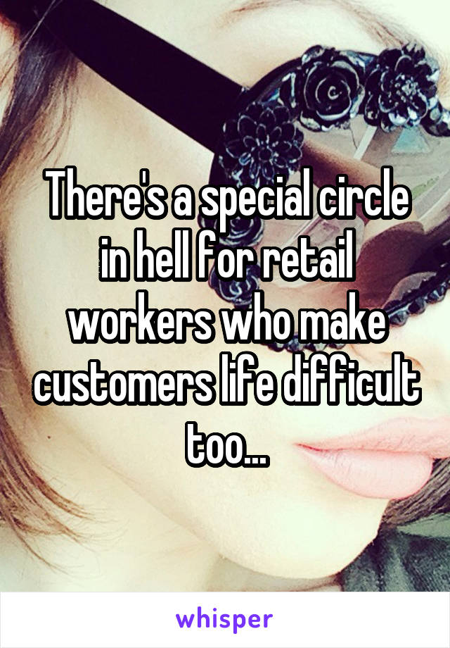 There's a special circle in hell for retail workers who make customers life difficult too...