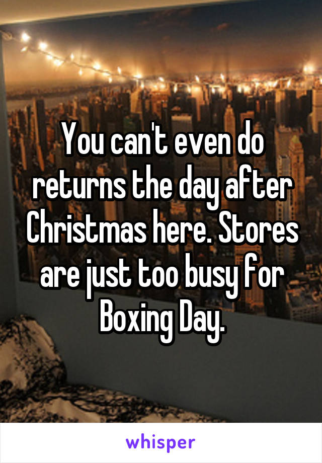 You can't even do returns the day after Christmas here. Stores are just too busy for Boxing Day.