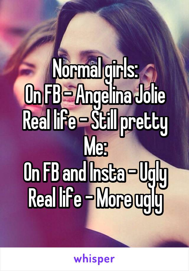 Normal girls:
On FB - Angelina Jolie
Real life - Still pretty
Me:
On FB and Insta - Ugly
Real life - More ugly