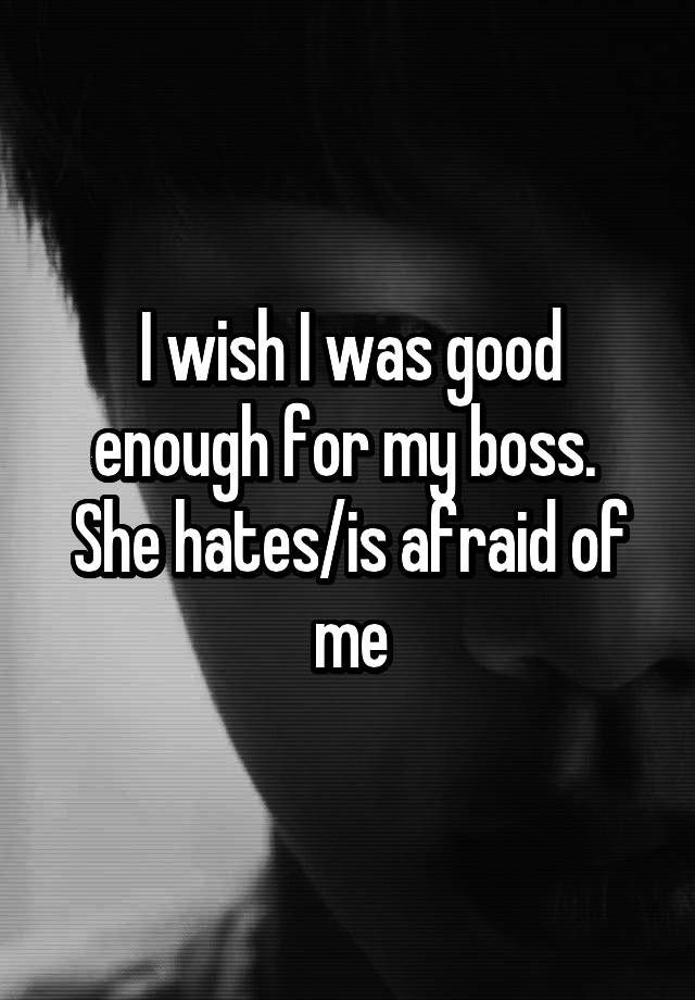 i-wish-i-was-good-enough-for-my-boss-she-hates-is-afraid-of-me