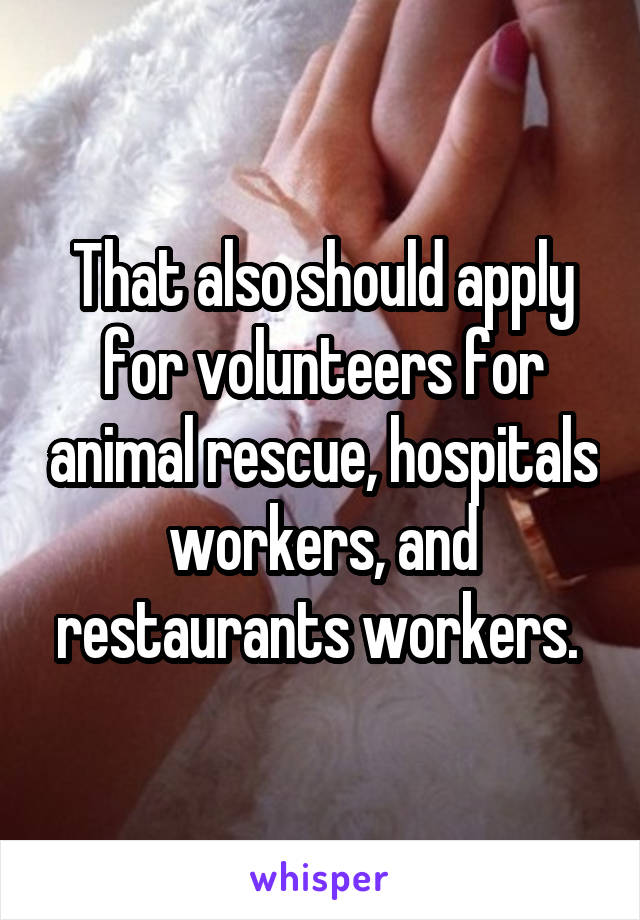 That also should apply for volunteers for animal rescue, hospitals workers, and restaurants workers. 