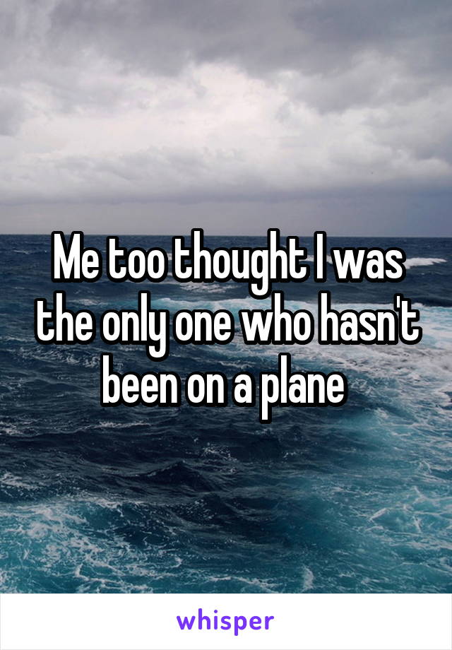 Me too thought I was the only one who hasn't been on a plane 