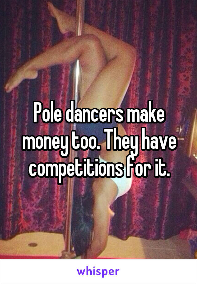 Pole dancers make money too. They have competitions for it.