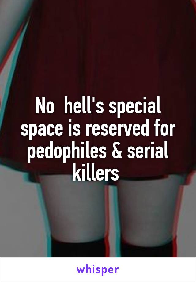 No  hell's special space is reserved for pedophiles & serial killers 