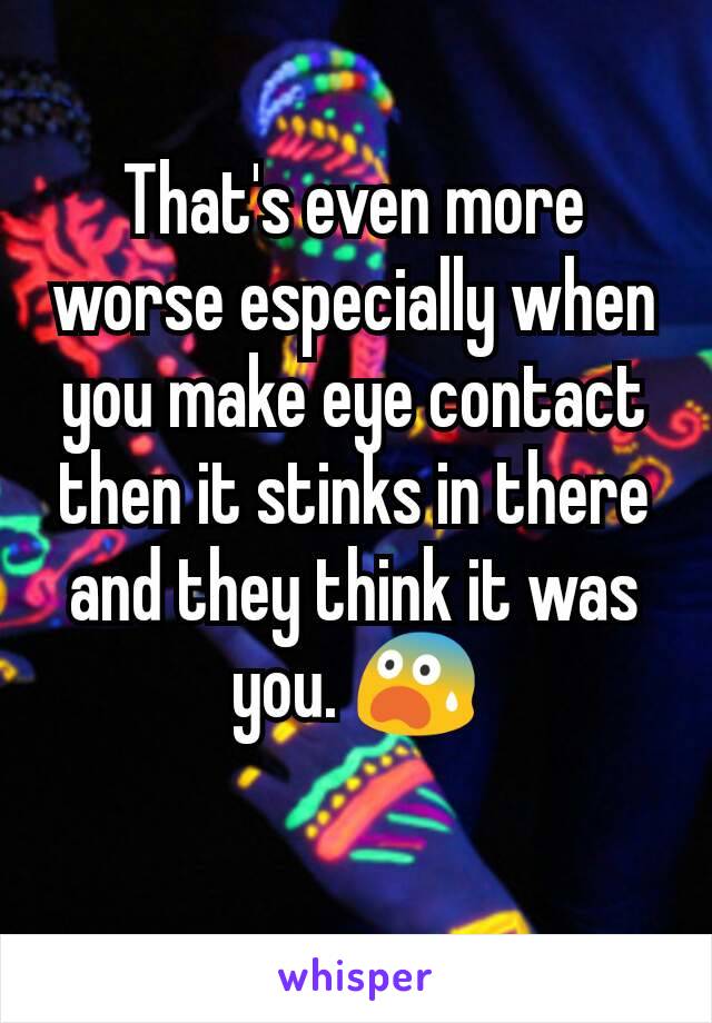 That's even more worse especially when you make eye contact then it stinks in there and they think it was you. 😨