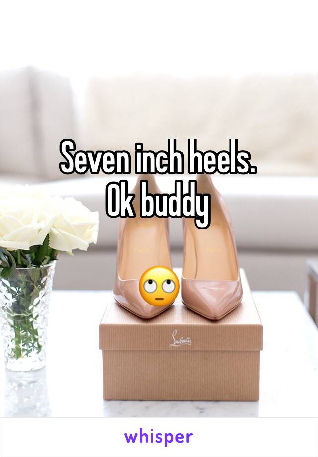 Seven inch heels.
Ok buddy 

🙄